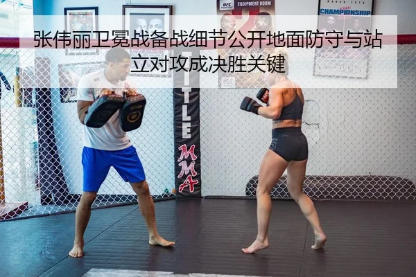 张伟丽卫冕战备战细节公开地面防守与站立对攻成决胜关键