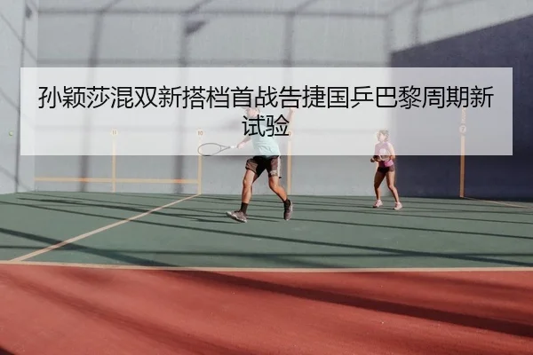 孙颖莎混双新搭档首战告捷国乒巴黎周期新试验